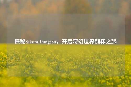 探秘Sakura Dungeon，开启奇幻世界别样之旅
