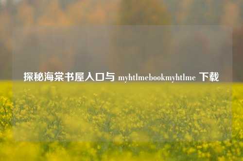 探秘海棠书屋入口与 myhtlmebookmyhtlme 下载