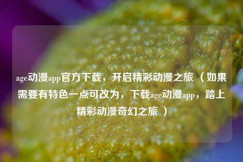 age动漫app官方下载，开启精彩动漫之旅 （如果需要有特色一点可改为，下载age动漫app，踏上精彩动漫奇幻之旅 ）