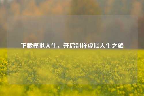 下载模拟人生，开启别样虚拟人生之旅
