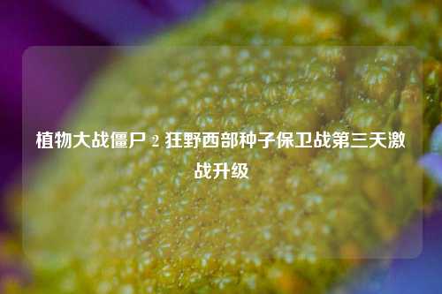 植物大战僵尸 2 狂野西部种子保卫战第三天激战升级