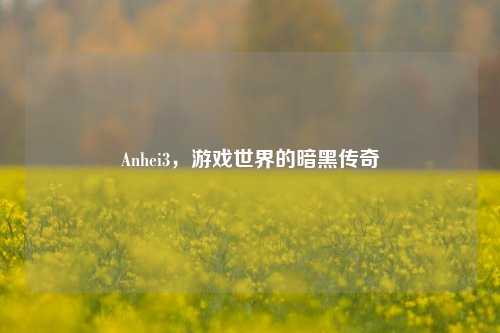 Anhei3，游戏世界的暗黑传奇