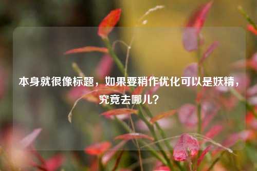 本身就很像标题，如果要稍作优化可以是妖精，究竟去哪儿？
