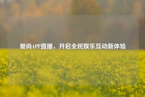 爱尚APP直播，开启全民娱乐互动新体验