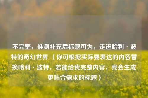 不完整，推测补充后标题可为，走进哈利·波特的奇幻世界 （你可根据实际要表达的内容替换哈利·波特，若能给我完整内容，我会生成更贴合需求的标题）