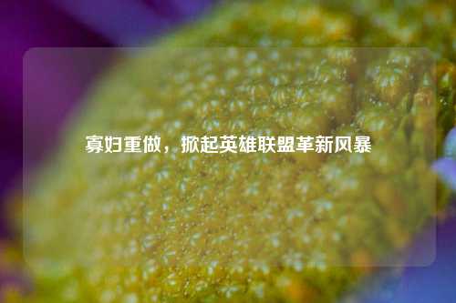 寡妇重做，掀起英雄联盟革新风暴