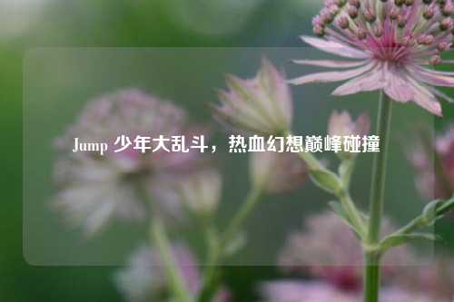 Jump 少年大乱斗，热血幻想巅峰碰撞