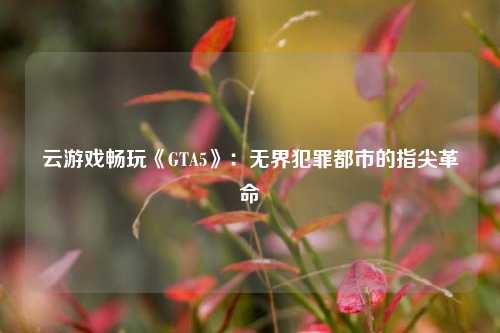 云游戏畅玩《GTA5》：无界犯罪都市的指尖革命