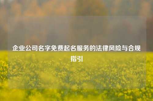 企业公司名字免费起名服务的法律风险与合规指引