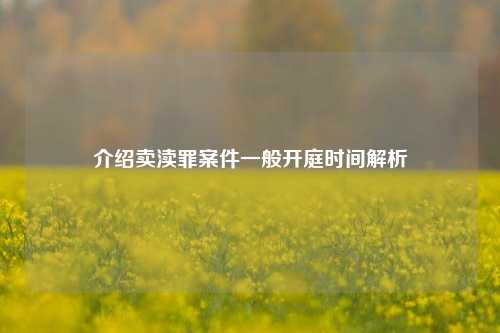 介绍卖渎罪案件一般开庭时间解析