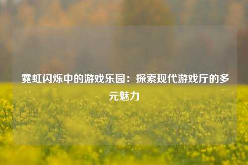  霓虹闪烁中的游戏乐园：探索现代游戏厅的多元魅力