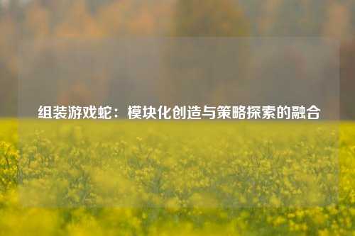  组装游戏蛇：模块化创造与策略探索的融合