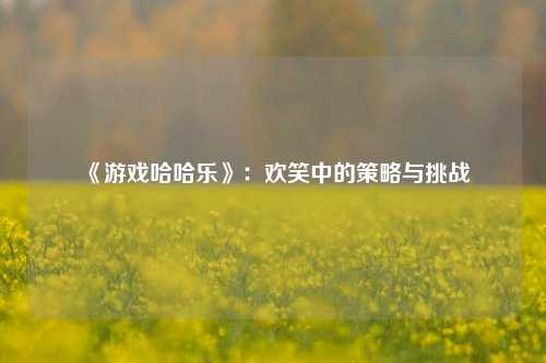  《游戏哈哈乐》：欢笑中的策略与挑战