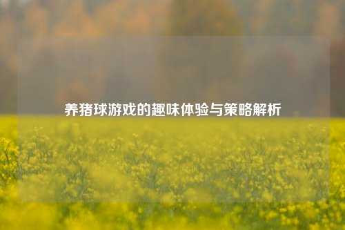 养猪球游戏的趣味体验与策略解析
