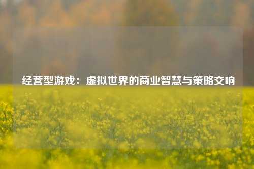  经营型游戏：虚拟世界的商业智慧与策略交响