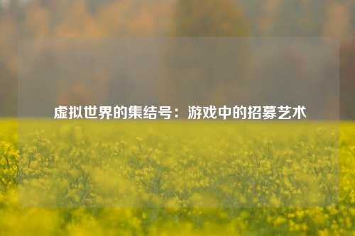  虚拟世界的集结号：游戏中的招募艺术