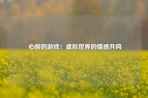 心醉的游戏：虚拟世界的情感共鸣