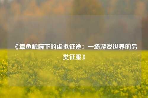 《章鱼触腕下的虚拟征途：一场游戏世界的另类征服》