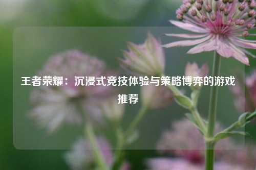 王者荣耀：沉浸式竞技体验与策略博弈的游戏推荐