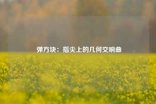  弹方块：指尖上的几何交响曲