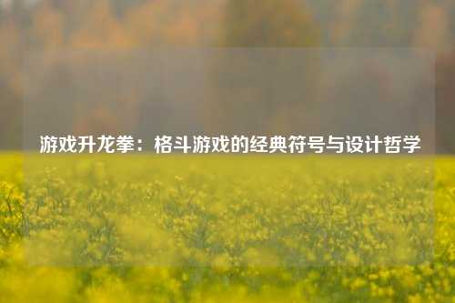  游戏升龙拳：格斗游戏的经典符号与设计哲学