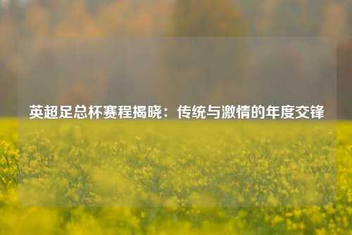 英超足总杯赛程揭晓:传统与激情的年度交锋