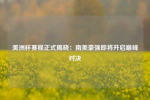 美洲杯赛程正式揭晓:南美豪强即将开启巅峰对决